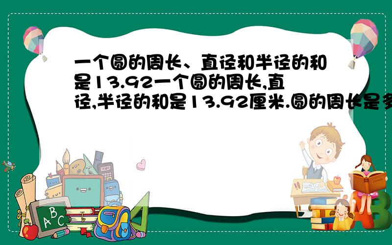 一个圆的周长、直径和半径的和是13.92一个圆的周长,直径,半径的和是13.92厘米.圆的周长是多少平方厘米?