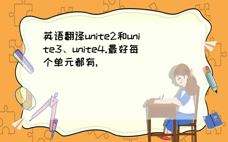 英语翻译unite2和unite3、unite4.最好每个单元都有,