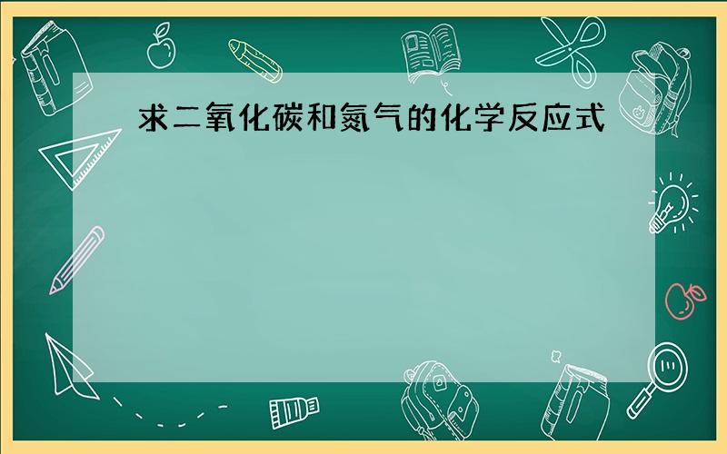 求二氧化碳和氮气的化学反应式