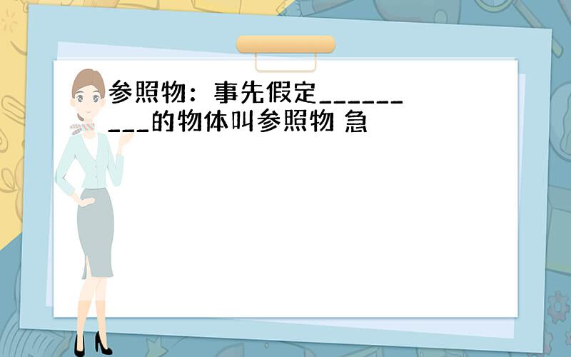 参照物：事先假定_________的物体叫参照物 急