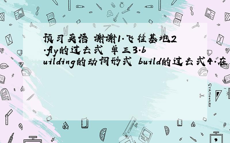 预习英语 谢谢1.飞往基地2.fly的过去式 单三3.building的动词形式 build的过去式4.在太空的：5.在