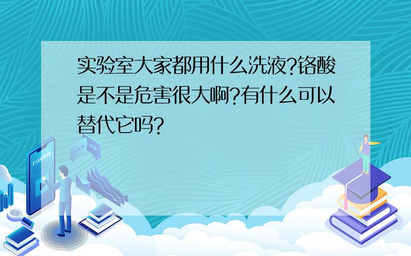 实验室大家都用什么洗液?铬酸是不是危害很大啊?有什么可以替代它吗?