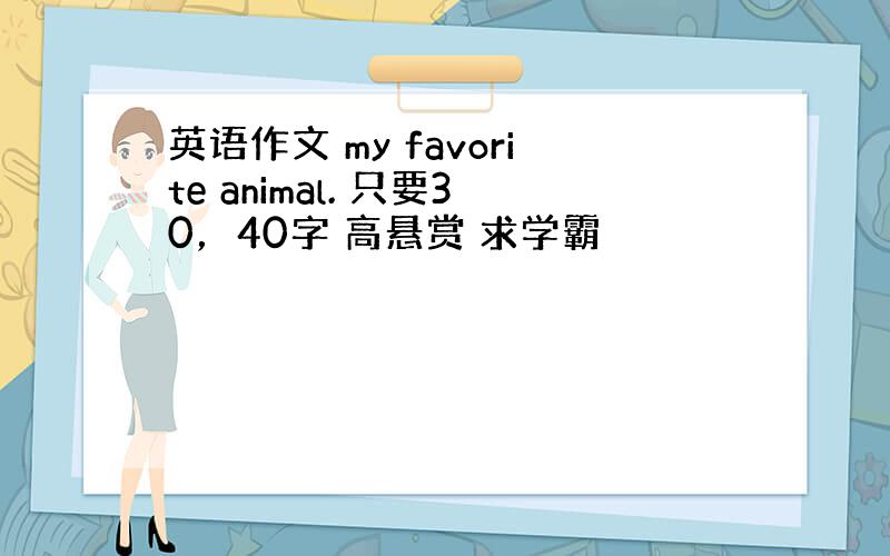 英语作文 my favorite animal. 只要30，40字 高悬赏 求学霸