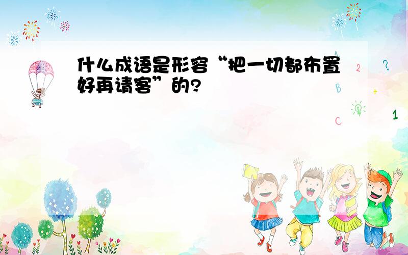 什么成语是形容“把一切都布置好再请客”的?