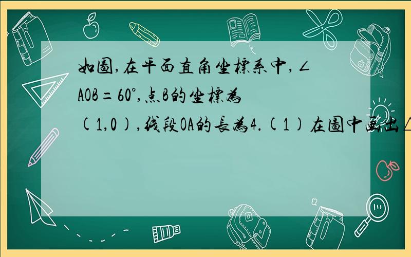 如图,在平面直角坐标系中,∠AOB=60°,点B的坐标为(1,0),线段OA的长为4.(1)在图中画出△COD,使它和△