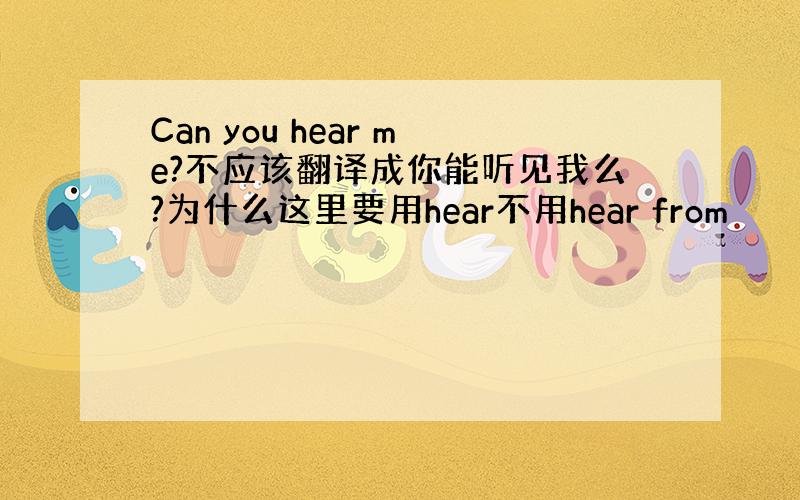 Can you hear me?不应该翻译成你能听见我么?为什么这里要用hear不用hear from