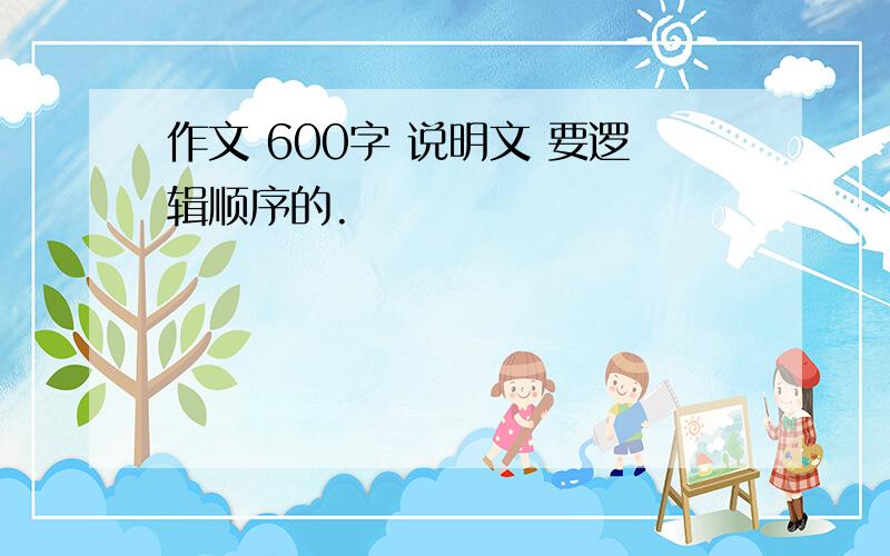 作文 600字 说明文 要逻辑顺序的.