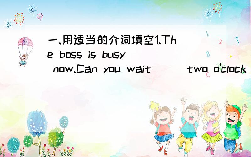 一.用适当的介词填空1.The boss is busy now.Can you wait ( )two o'clock