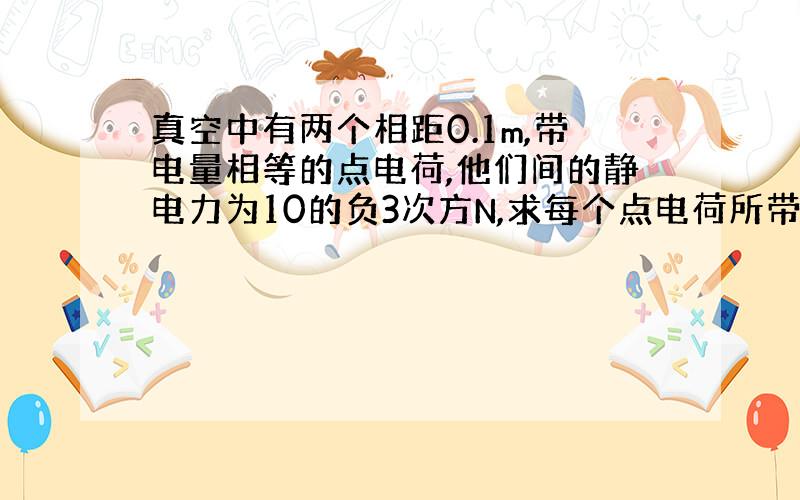 真空中有两个相距0.1m,带电量相等的点电荷,他们间的静电力为10的负3次方N,求每个点电荷所带电量荷是多少?