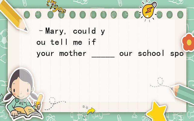 –Mary, could you tell me if your mother _____ our school spo