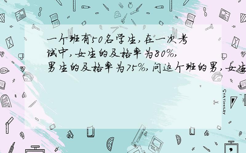 一个班有50名学生,在一次考试中,女生的及格率为80%,男生的及格率为75%,问这个班的男,女生各有多少人