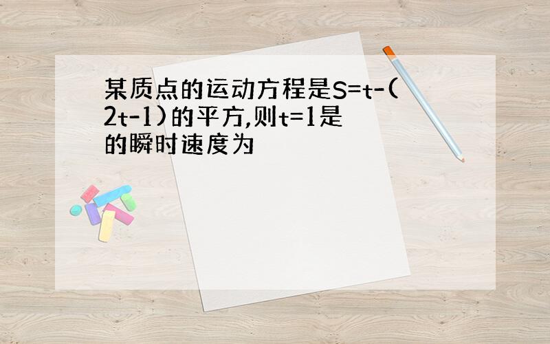 某质点的运动方程是S=t-(2t-1)的平方,则t=1是的瞬时速度为