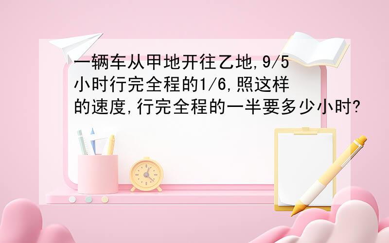 一辆车从甲地开往乙地,9/5小时行完全程的1/6,照这样的速度,行完全程的一半要多少小时?