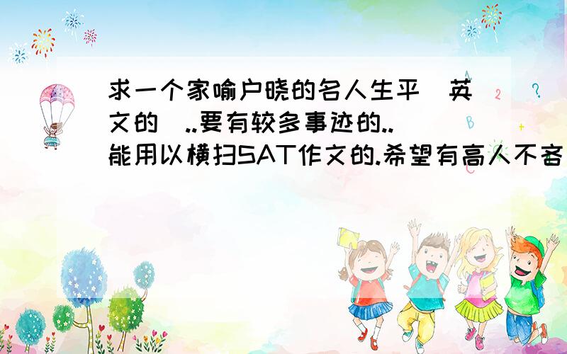 求一个家喻户晓的名人生平(英文的)..要有较多事迹的..能用以横扫SAT作文的.希望有高人不吝赐教..