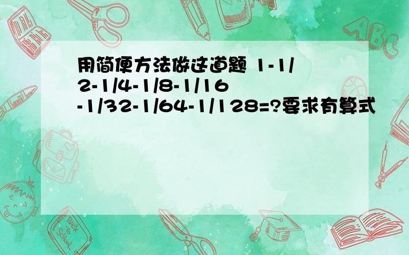 用简便方法做这道题 1-1/2-1/4-1/8-1/16-1/32-1/64-1/128=?要求有算式