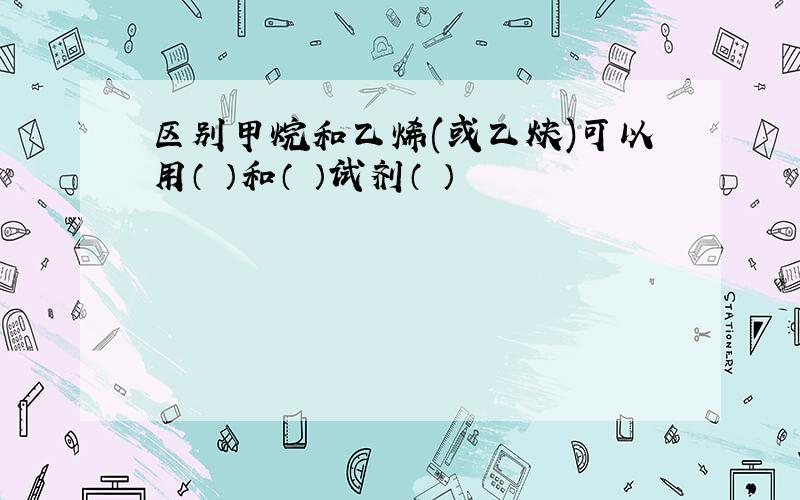 区别甲烷和乙烯(或乙炔)可以用（ ）和（ ）试剂（ ）