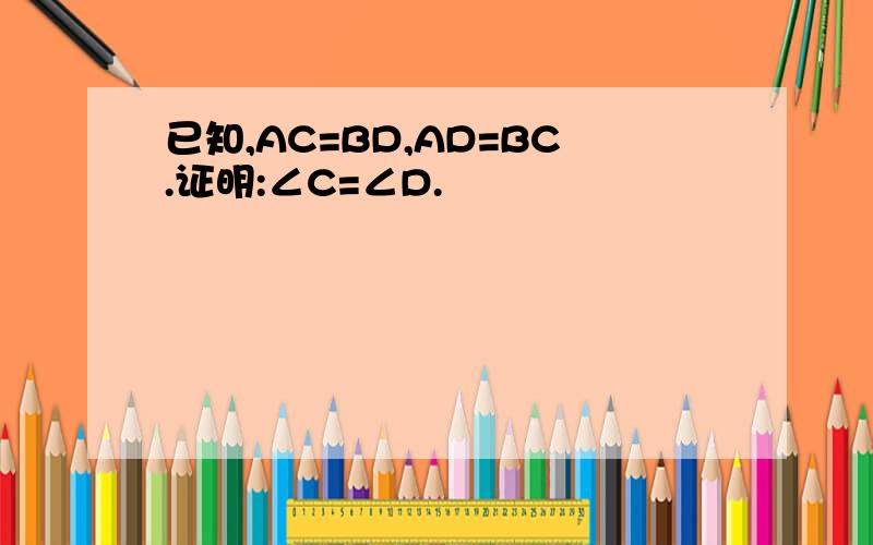 已知,AC=BD,AD=BC.证明:∠C=∠D.