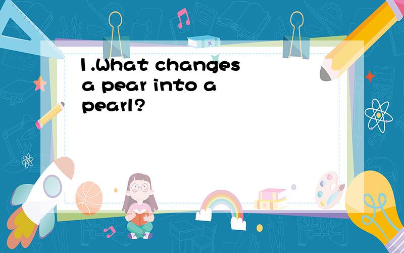 1.What changes a pear into a pearl?