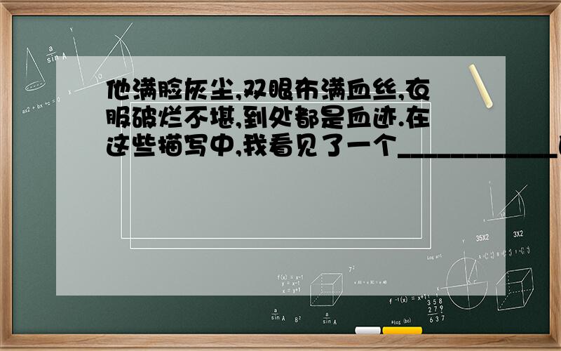 他满脸灰尘,双眼布满血丝,衣服破烂不堪,到处都是血迹.在这些描写中,我看见了一个____________的父亲.