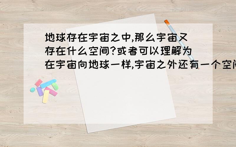 地球存在宇宙之中,那么宇宙又存在什么空间?或者可以理解为在宇宙向地球一样,宇宙之外还有一个空间,神秘的空间还是别有洞天.