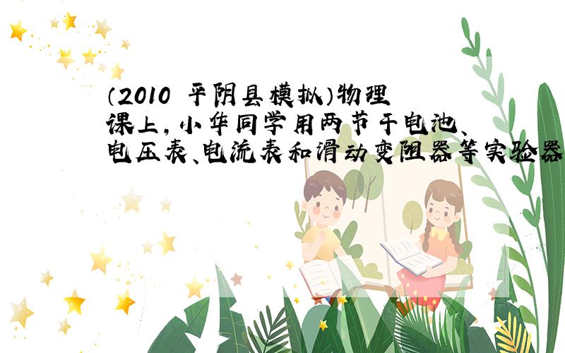 （2010•平阴县模拟）物理课上，小华同学用两节干电池、电压表、电流表和滑动变阻器等实验器材，测定标有“1.5V”字样小