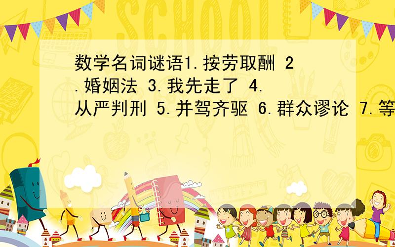 数学名词谜语1.按劳取酬 2.婚姻法 3.我先走了 4.从严判刑 5.并驾齐驱 6.群众谬论 7.等待冲锋8.不用再说了