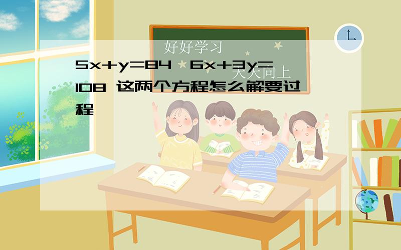 5x+y=84,6x+3y=108 这两个方程怎么解要过程