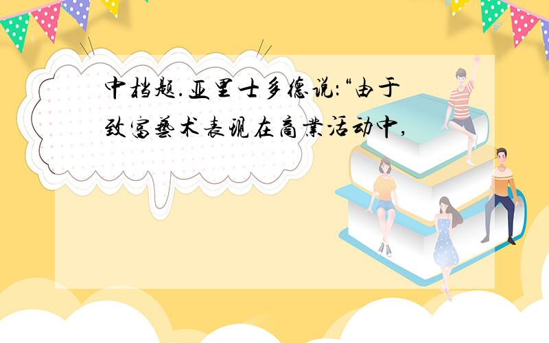 中档题.亚里士多德说：“由于致富艺术表现在商业活动中,