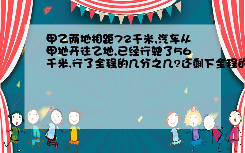 甲乙两地相距72千米,汽车从甲地开往乙地,已经行驶了56千米,行了全程的几分之几?还剩下全程的几分之几