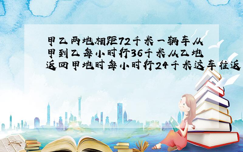 甲乙两地相距72千米一辆车从甲到乙每小时行36千米从乙地返回甲地时每小时行24千米这车往返的平均速度是?