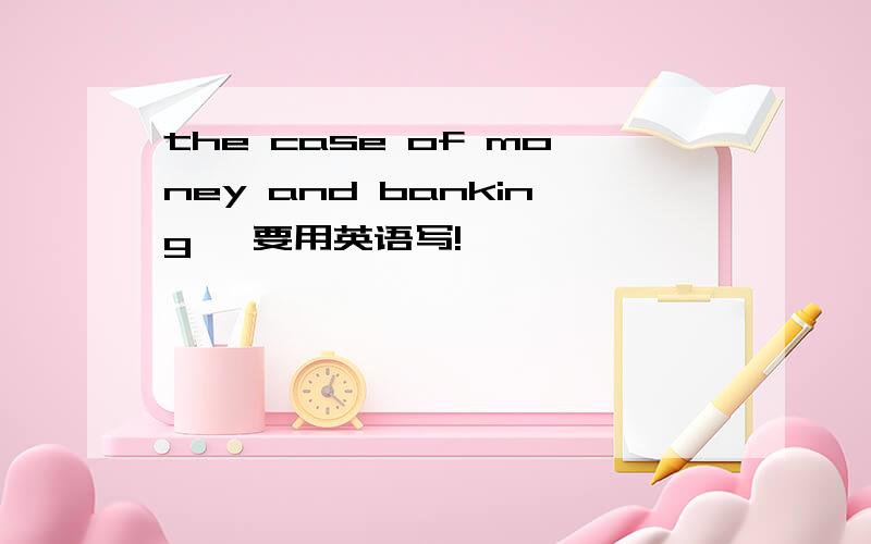 the case of money and banking ,要用英语写!