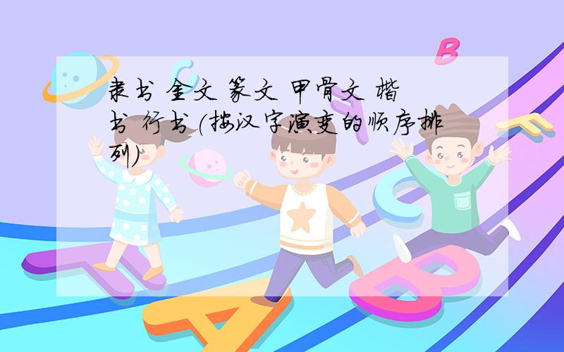 隶书 金文 篆文 甲骨文 楷书 行书(按汉字演变的顺序排列)