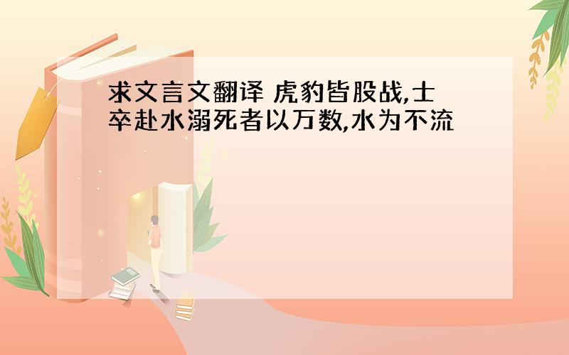 求文言文翻译 虎豹皆股战,士卒赴水溺死者以万数,水为不流