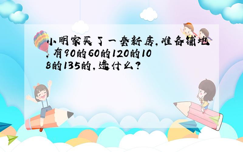 小明家买了一套新房,准备铺地,有90的60的120的108的135的,选什么?