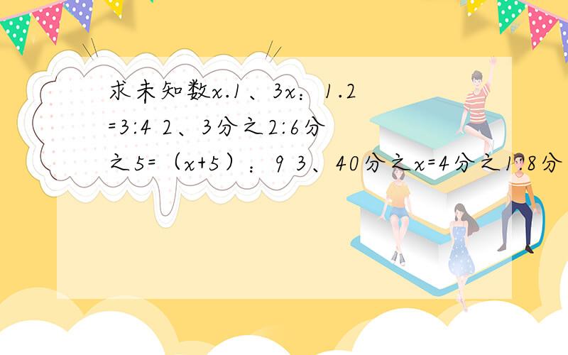 求未知数x.1、3x：1.2=3:4 2、3分之2:6分之5=（x+5）：9 3、40分之x=4分之1:8分之1 4、1