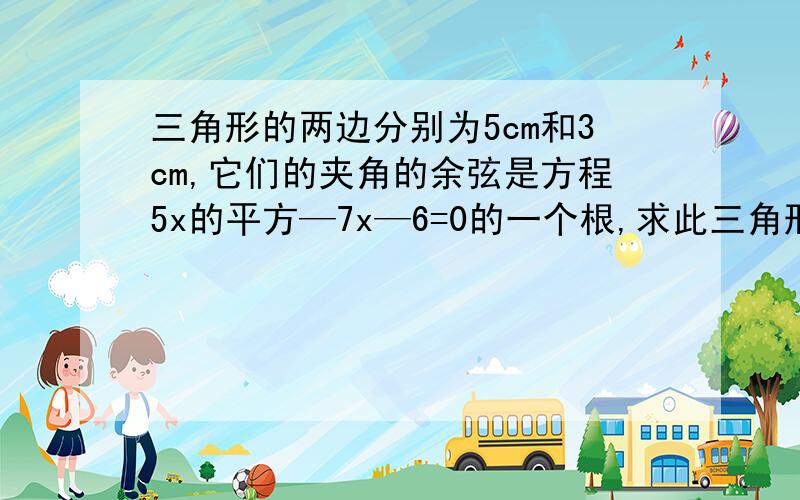 三角形的两边分别为5cm和3cm,它们的夹角的余弦是方程5x的平方—7x—6=0的一个根,求此三角形的面积.