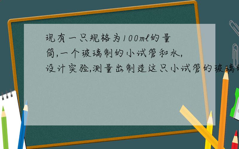 现有一只规格为100ml的量筒,一个玻璃制的小试管和水,设计实验,测量出制造这只小试管的玻璃的密度,及实