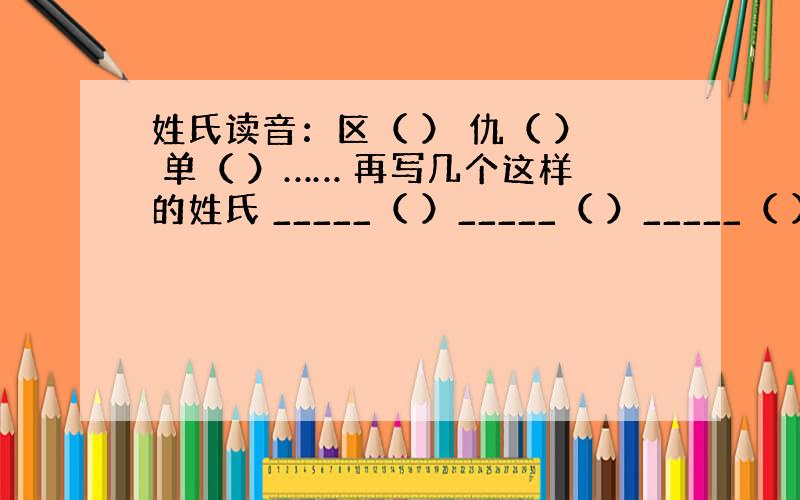 姓氏读音：区（ ） 仇（ ） 单（ ）…… 再写几个这样的姓氏 _____（ ）_____（ ）_____（ ） ___