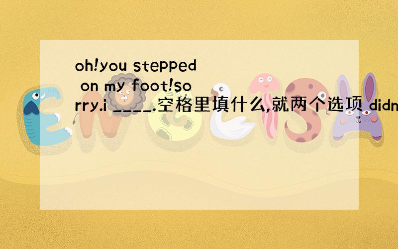 oh!you stepped on my foot!sorry.i ____.空格里填什么,就两个选项 didnt no