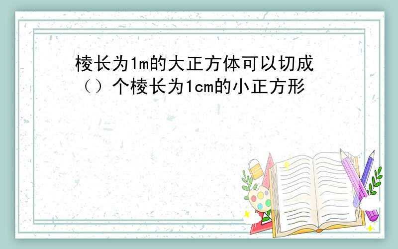 棱长为1m的大正方体可以切成（）个棱长为1cm的小正方形