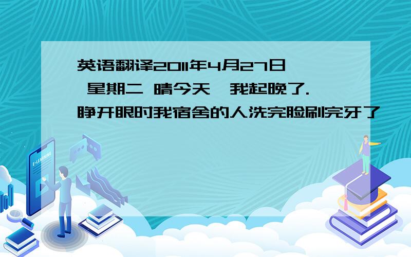 英语翻译2011年4月27日 星期二 晴今天,我起晚了.睁开眼时我宿舍的人洗完脸刷完牙了……就光剩我自己了,我不管三七二