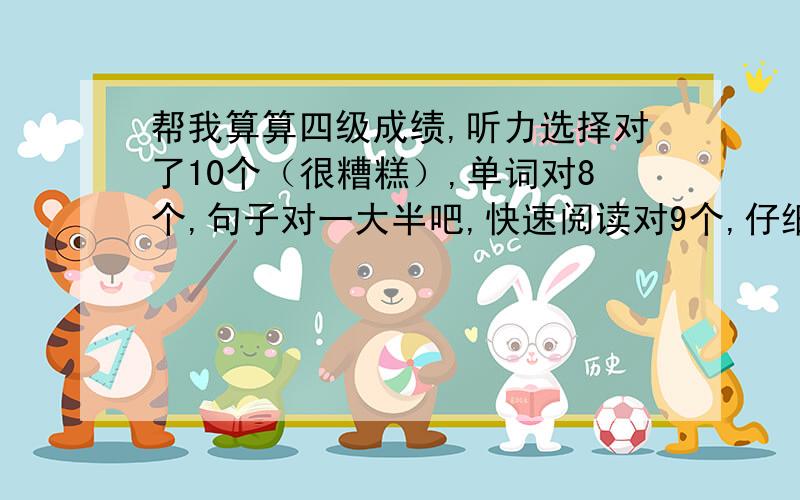 帮我算算四级成绩,听力选择对了10个（很糟糕）,单词对8个,句子对一大半吧,快速阅读对9个,仔细阅读对7