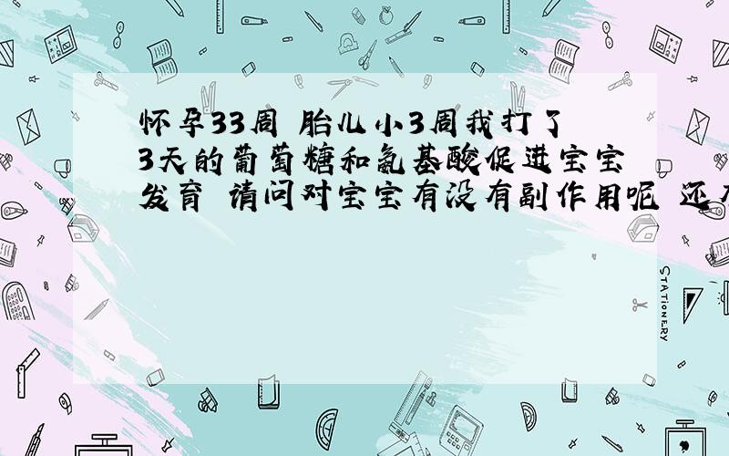 怀孕33周 胎儿小3周我打了3天的葡萄糖和氨基酸促进宝宝发育 请问对宝宝有没有副作用呢 还有其他的办法吗