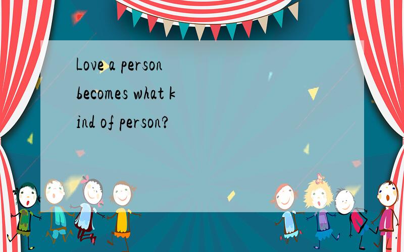 Love a person becomes what kind of person?