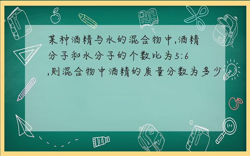 某种酒精与水的混合物中,酒精分子和水分子的个数比为5:6,则混合物中酒精的质量分数为多少