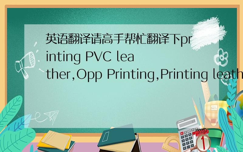 英语翻译请高手帮忙翻译下printing PVC leather,Opp Printing,Printing leath