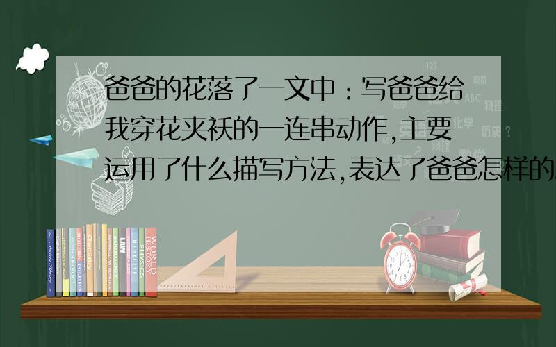 爸爸的花落了一文中：写爸爸给我穿花夹袄的一连串动作,主要运用了什么描写方法,表达了爸爸怎样的思想感情