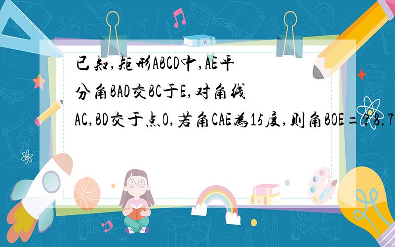 已知,矩形ABCD中,AE平分角BAD交BC于E,对角线AC,BD交于点O,若角CAE为15度,则角BOE=?8.7前给