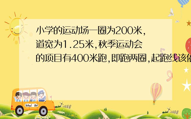 小学的运动场一圈为200米,道宽为1.25米,秋季运动会的项目有400米跑,即跑两圈,起跑线该依次提前多米?