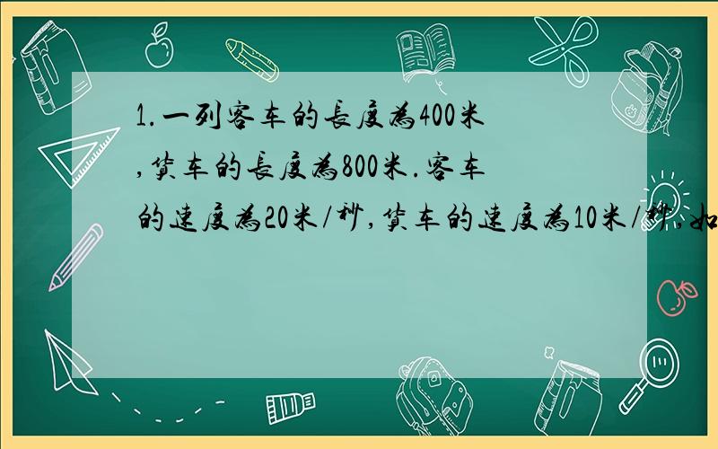 1.一列客车的长度为400米,货车的长度为800米.客车的速度为20米/秒,货车的速度为10米/秒,如果两车相向而行,两